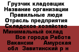 Грузчик-кладовщик › Название организации ­ Правильные люди › Отрасль предприятия ­ Складское хозяйство › Минимальный оклад ­ 26 000 - Все города Работа » Вакансии   . Амурская обл.,Завитинский р-н